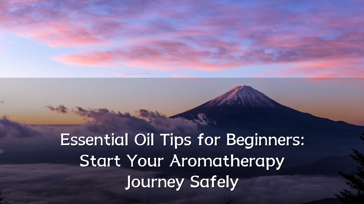 Essential Oil Tips for Beginners: Start Your Aromatherapy Journey Safely