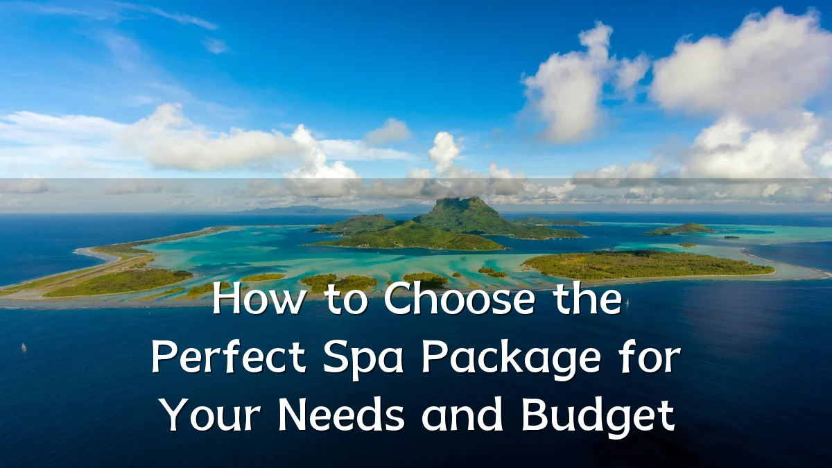 How to Choose the Perfect Spa Package for Your Needs and Budget