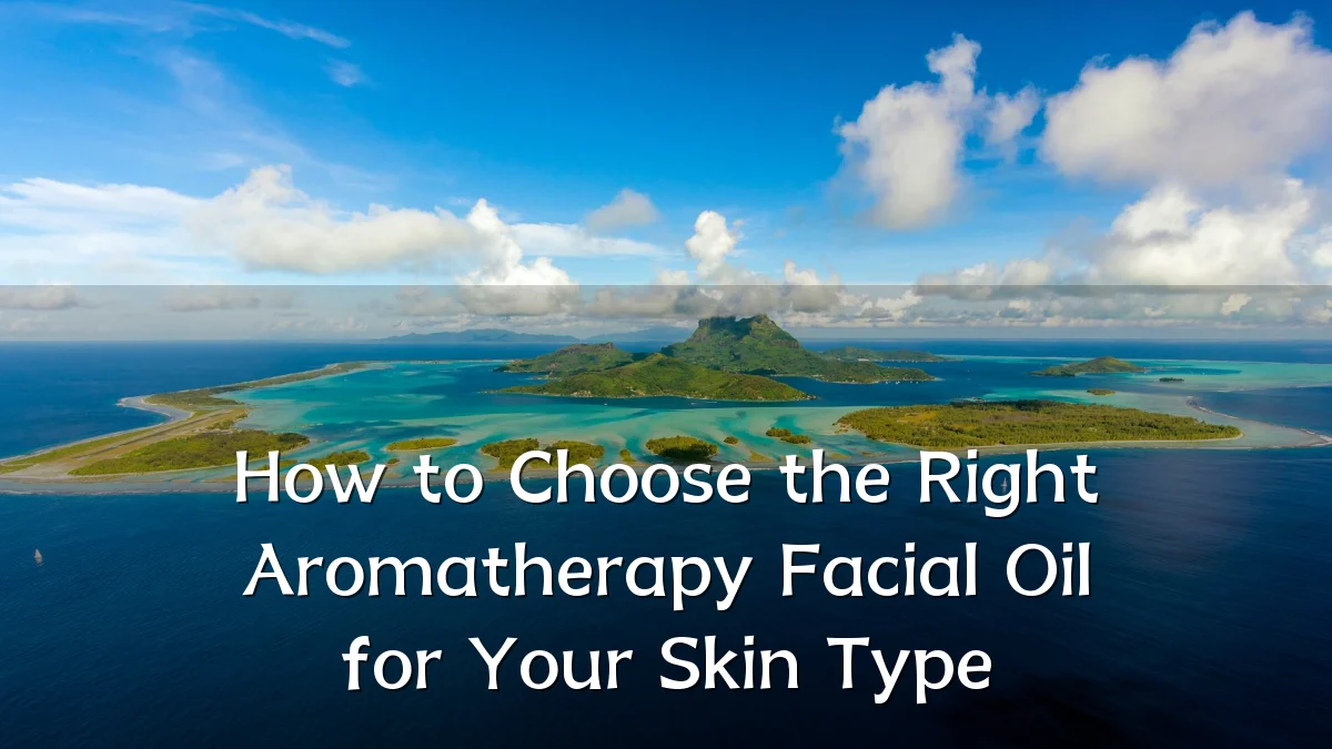 How to Choose the Right Aromatherapy Facial Oil for Your Skin Type