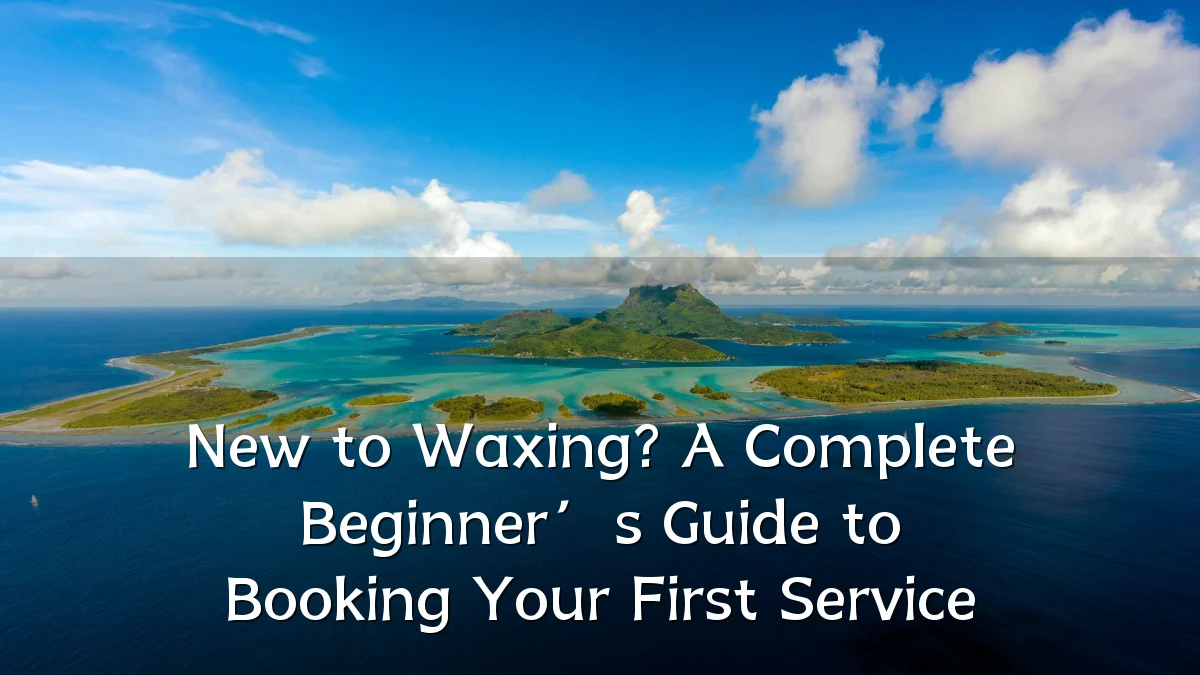 New to Waxing? A Complete Beginner’s Guide to Booking Your First Service