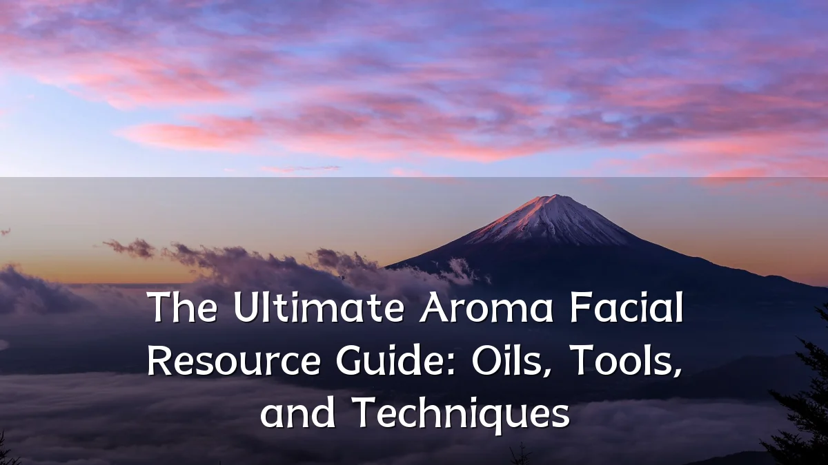 The Ultimate Aroma Facial Resource Guide: Oils, Tools, and Techniques
