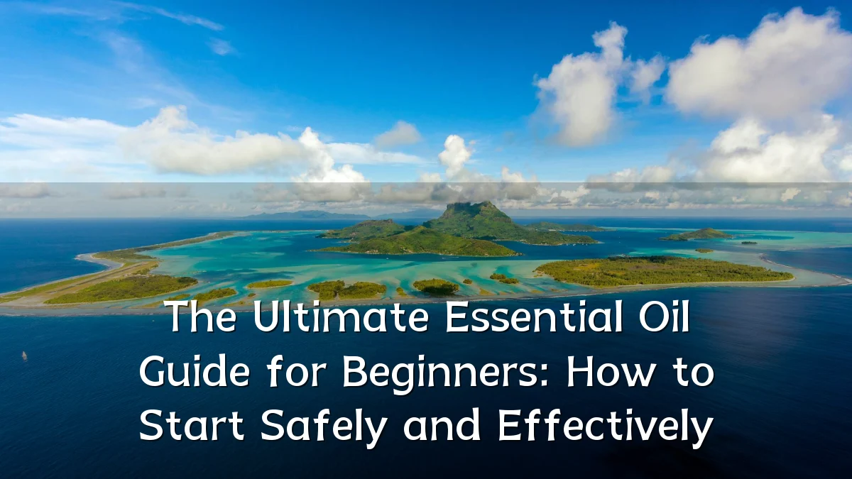 The Ultimate Essential Oil Guide for Beginners: How to Start Safely and Effectively