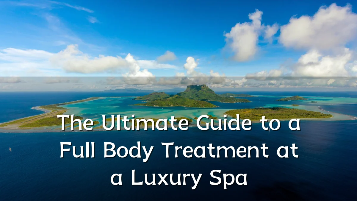 The Ultimate Guide to a Full Body Treatment at a Luxury Spa