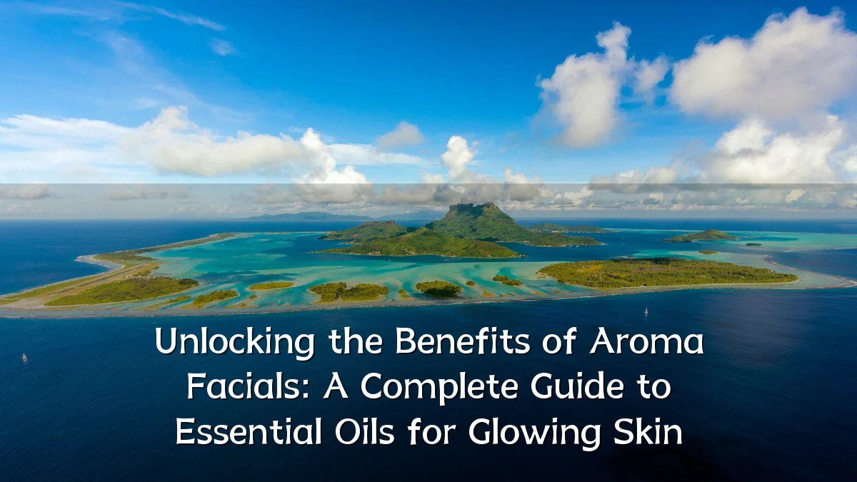 Unlocking the Benefits of Aroma Facials: A Complete Guide to Essential Oils for Glowing Skin