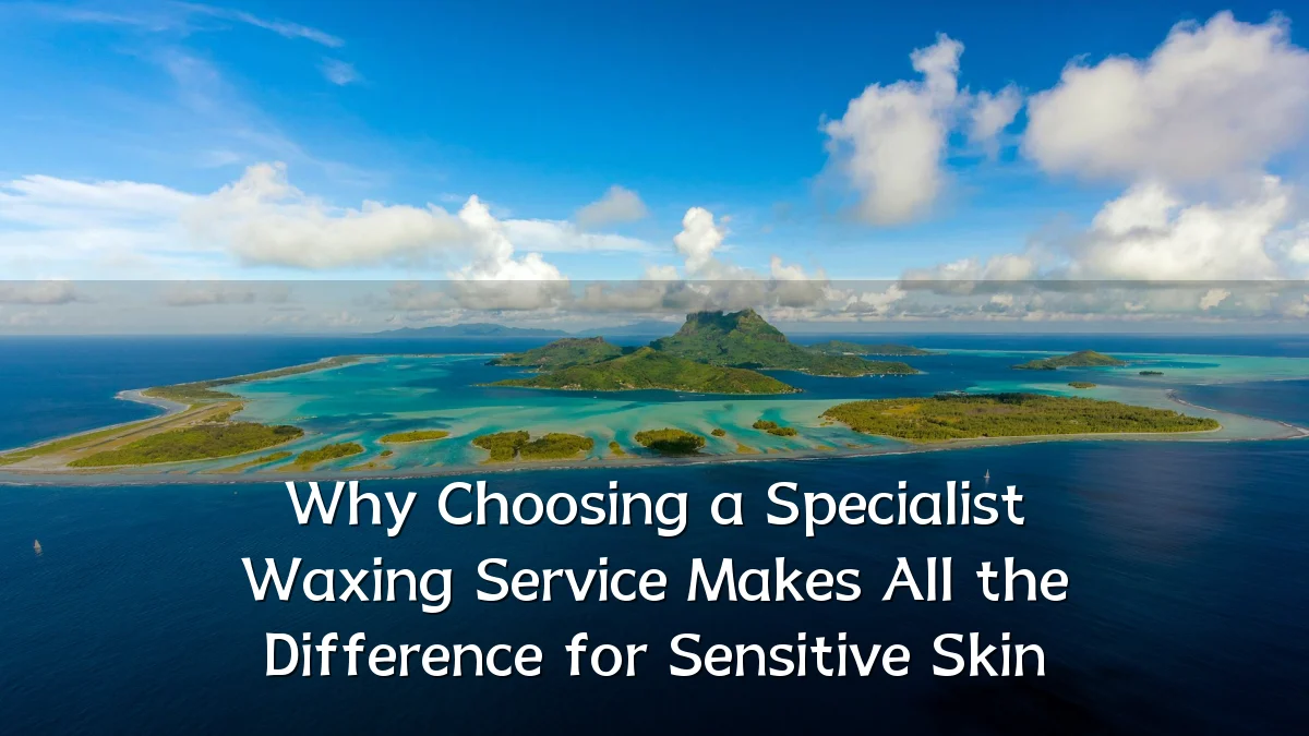 Why Choosing a Specialist Waxing Service Makes All the Difference for Sensitive Skin