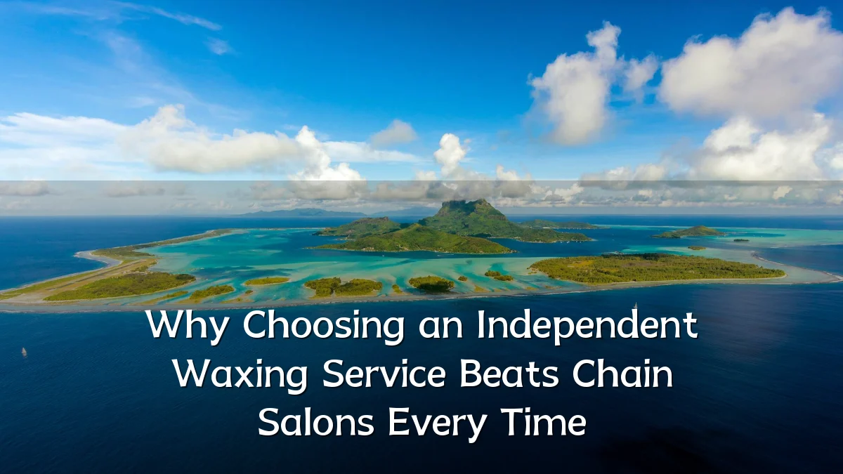 Why Choosing an Independent Waxing Service Beats Chain Salons Every Time
